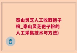 泰山灵芝人工收取孢子粉_泰山灵芝孢子粉的人工采集技术与方法)