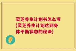 灵芝养生计划书怎么写(灵芝养生计划达到身体平衡状态的秘诀)