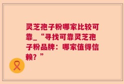 灵芝孢子粉哪家比较可靠_“寻找可靠灵芝孢子粉品牌：哪家值得信赖？”