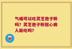 气喘可以吃灵芝孢子粉吗？灵芝孢子粉冠心病人能吃吗？