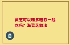 灵芝可以和多糖铁一起吃吗？海灵芝做法