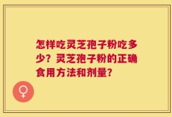 怎样吃灵芝孢子粉吃多少？灵芝孢子粉的正确食用方法和剂量？