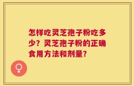 怎样吃灵芝孢子粉吃多少？灵芝孢子粉的正确食用方法和剂量？