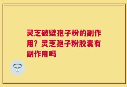 灵芝破壁孢子粉的副作用？灵芝孢子粉胶囊有副作用吗