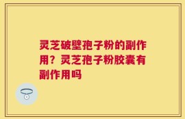 灵芝破壁孢子粉的副作用？灵芝孢子粉胶囊有副作用吗
