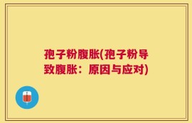 孢子粉腹胀(孢子粉导致腹胀：原因与应对)