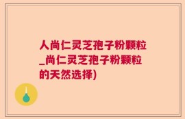 人尚仁灵芝孢子粉颗粒_尚仁灵芝孢子粉颗粒的天然选择)