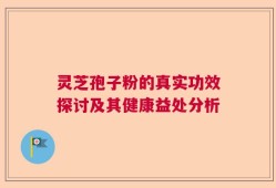 灵芝孢子粉的真实功效探讨及其健康益处分析