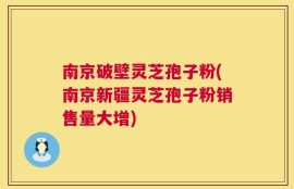 南京破壁灵芝孢子粉(南京新疆灵芝孢子粉销售量大增)