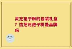 灵芝孢子粉的包装礼盒？信芝元孢子粉是品牌吗