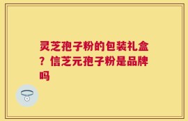 灵芝孢子粉的包装礼盒？信芝元孢子粉是品牌吗