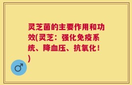 灵芝菌的主要作用和功效(灵芝：强化免疫系统、降血压、抗氧化！)