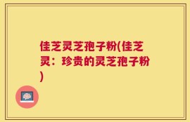 佳芝灵芝孢子粉(佳芝灵：珍贵的灵芝孢子粉)
