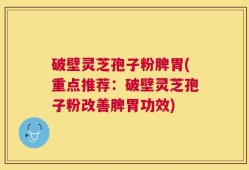 破壁灵芝孢子粉脾胃(重点推荐：破壁灵芝孢子粉改善脾胃功效)