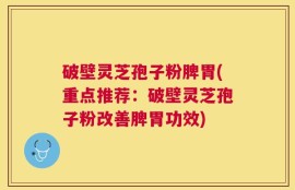 破壁灵芝孢子粉脾胃(重点推荐：破壁灵芝孢子粉改善脾胃功效)