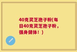40克灵芝孢子粉(每日40克灵芝孢子粉，强身健体！)