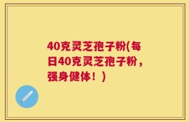 40克灵芝孢子粉(每日40克灵芝孢子粉，强身健体！)