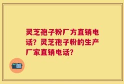 灵芝孢子粉厂方直销电话？灵芝孢子粉的生产厂家直销电话？
