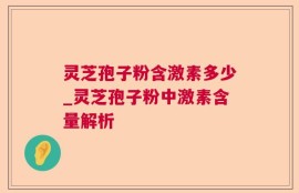 灵芝孢子粉含激素多少_灵芝孢子粉中激素含量解析