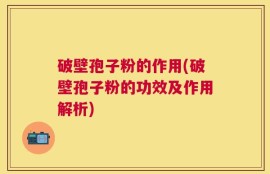 破壁孢子粉的作用(破壁孢子粉的功效及作用解析)