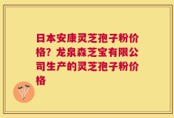 日本安康灵芝孢子粉价格？龙泉森芝宝有限公司生产的灵芝孢子粉价格