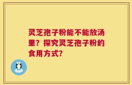 灵芝孢子粉能不能放汤里？探究灵芝孢子粉的食用方式？