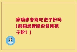癫痫患者能吃孢子粉吗(癫痫患者能否食用孢子粉？)