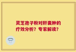 灵芝孢子粉对肝囊肿的疗效分析？专家解读？