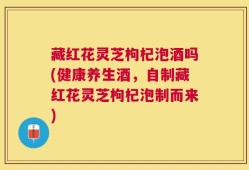 藏红花灵芝枸杞泡酒吗(健康养生酒，自制藏红花灵芝枸杞泡制而来)