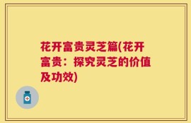 花开富贵灵芝篇(花开富贵：探究灵芝的价值及功效)