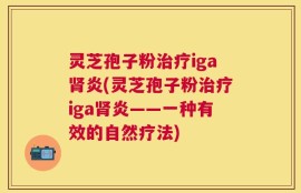 灵芝孢子粉治疗iga肾炎(灵芝孢子粉治疗iga肾炎——一种有效的自然疗法)