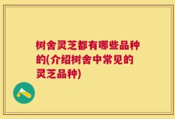 树舍灵芝都有哪些品种的(介绍树舍中常见的灵芝品种)