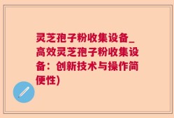 灵芝孢子粉收集设备_高效灵芝孢子粉收集设备：创新技术与操作简便性)