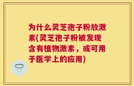 为什么灵芝孢子粉放激素(灵芝孢子粉被发现含有植物激素，或可用于医学上的应用)