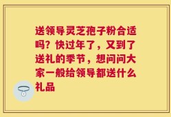 送领导灵芝孢子粉合适吗？快过年了，又到了送礼的季节，想问问大家一般给领导都送什么礼品
