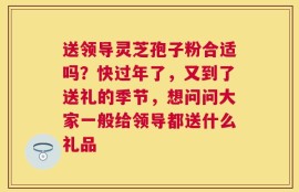 送领导灵芝孢子粉合适吗？快过年了，又到了送礼的季节，想问问大家一般给领导都送什么礼品
