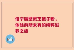 倍宁破壁灵芝孢子粉，体验前所未有的纯粹滋养之旅