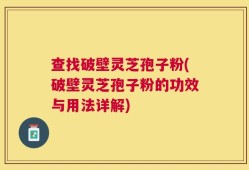 查找破壁灵芝孢子粉(破壁灵芝孢子粉的功效与用法详解)