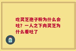 吃灵芝孢子粉为什么会吐？一人之下肉灵芝为什么看吐了