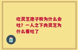 吃灵芝孢子粉为什么会吐？一人之下肉灵芝为什么看吐了