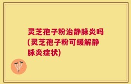 灵芝孢子粉治静脉炎吗(灵芝孢子粉可缓解静脉炎症状)
