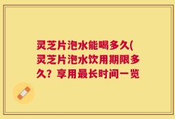 灵芝片泡水能喝多久(灵芝片泡水饮用期限多久？享用最长时间一览