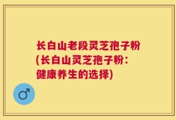 长白山老段灵芝孢子粉(长白山灵芝孢子粉：健康养生的选择)