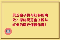 灵芝孢子粉与红参的功效？探秘灵芝孢子粉与红参的医疗保健作用？
