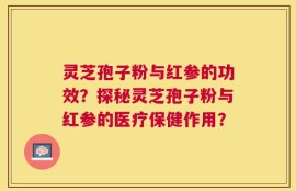 灵芝孢子粉与红参的功效？探秘灵芝孢子粉与红参的医疗保健作用？