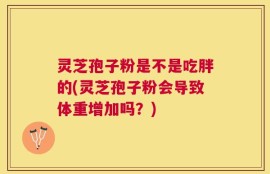 灵芝孢子粉是不是吃胖的(灵芝孢子粉会导致体重增加吗？)