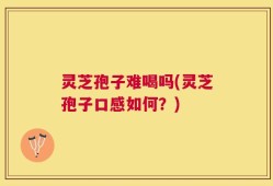 灵芝孢子难喝吗(灵芝孢子口感如何？)