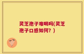 灵芝孢子难喝吗(灵芝孢子口感如何？)