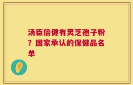 汤臣倍健有灵芝孢子粉？国家承认的保健品名单