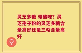 灵芝多糖 带酸味？灵芝孢子粉的灵芝多糖含量高好还是三萜含量高好
